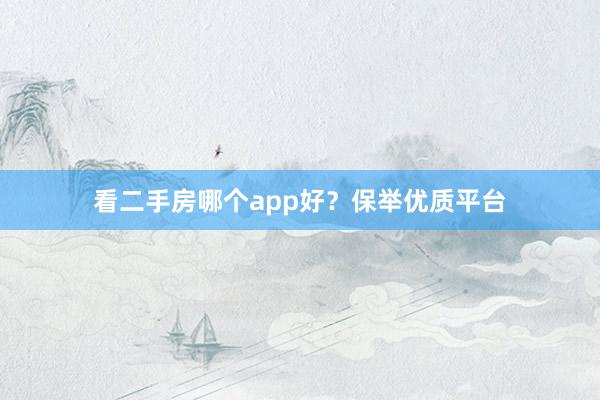 看二手房哪个app好？保举优质平台
